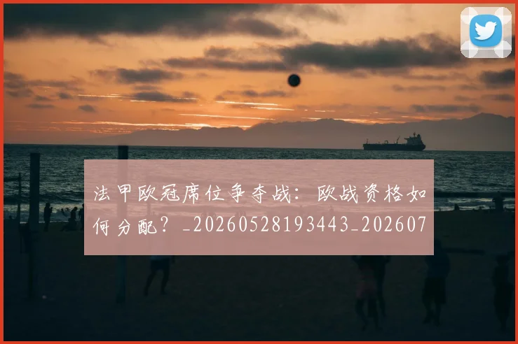 法甲欧冠席位争夺战：欧战资格如何分配？_20260528193443_20260707153521