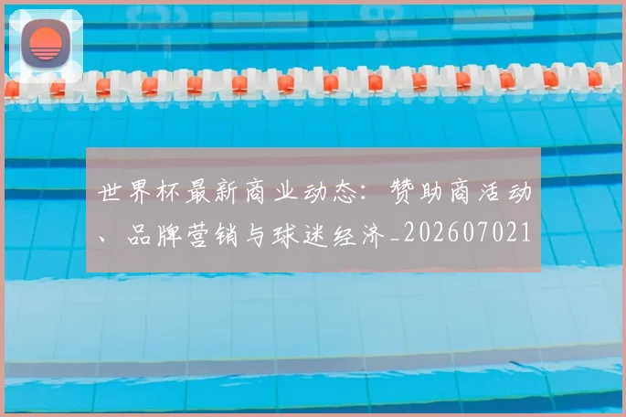 世界杯最新商业动态:赞助商活动、品牌营销与球迷经济_20260702174429_20260715191745
