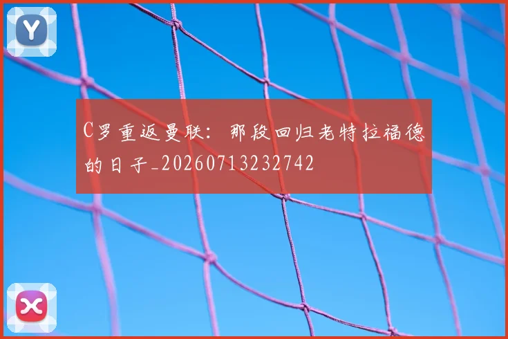 C罗重返曼联：那段回归老特拉福德的日子_20260713232742