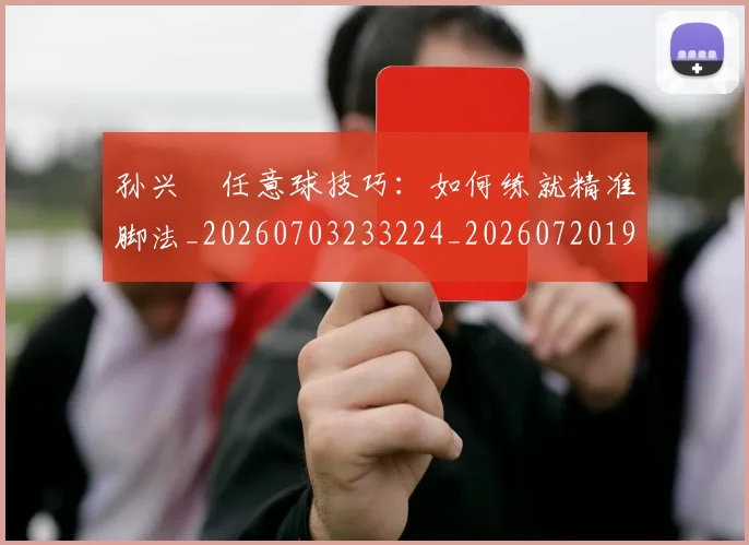 孙兴慜任意球技巧：如何练就精准脚法_20260703233224_20260720192734