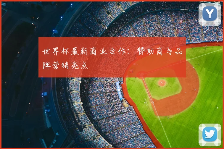 世界杯最新商业合作：赞助商与品牌营销亮点