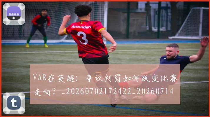 VAR在英超：争议判罚如何改变比赛走向？_20260702172422_20260714220143