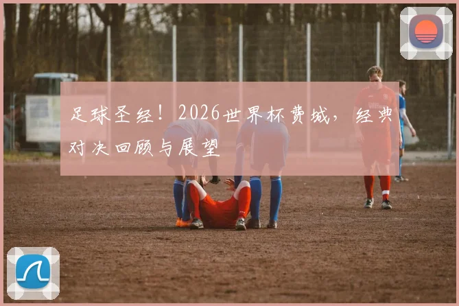 足球圣经!2026世界杯费城,经典对决回顾与展望