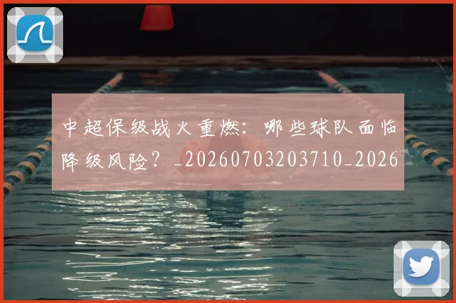 中超保级战火重燃：哪些球队面临降级风险？_20260703203710_20260717235039