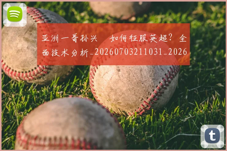亚洲一哥孙兴慜如何征服英超？全面技术分析_20260703211031_20260716193316