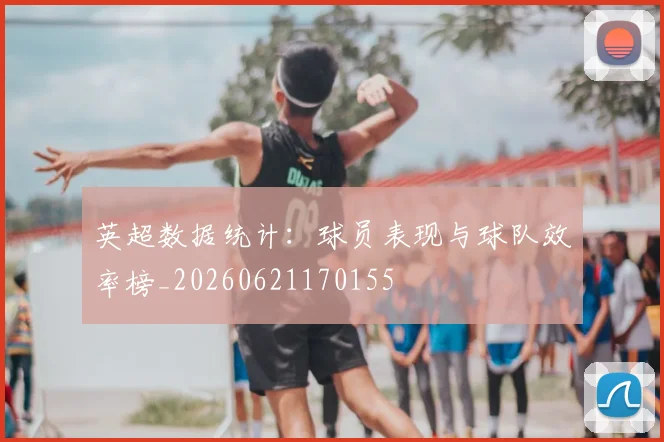 英超数据统计:球员表现与球队效率榜_20260621170155