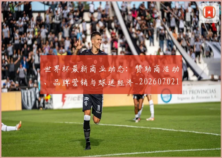 世界杯最新商业动态：赞助商活动、品牌营销与球迷经济_20260702174429_20260715191745