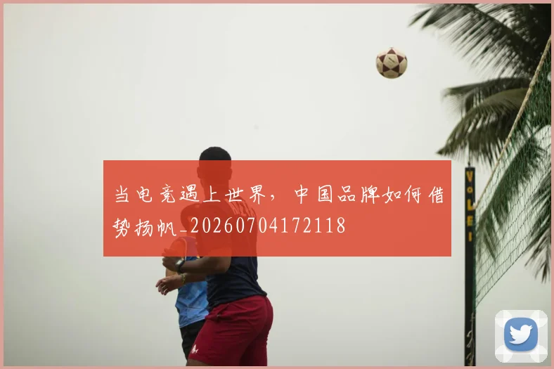 当电竞遇上世界，中国品牌如何借势扬帆_20260704172118
