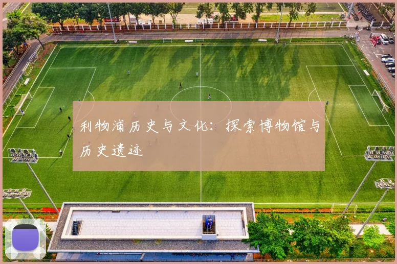 利物浦历史与文化:探索博物馆与历史遗迹