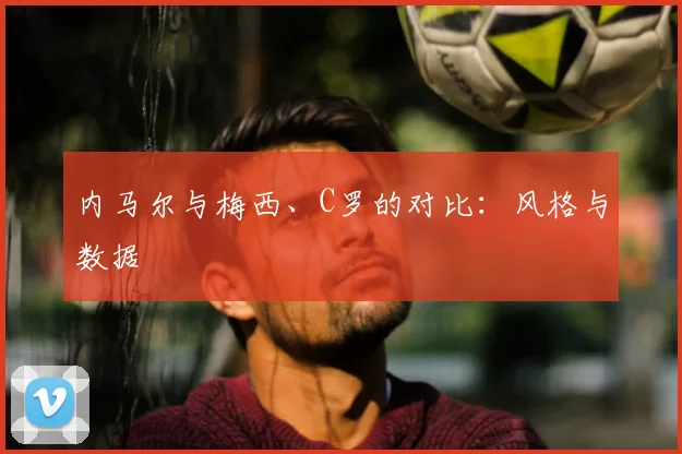 内马尔与梅西、C罗的对比:风格与数据
