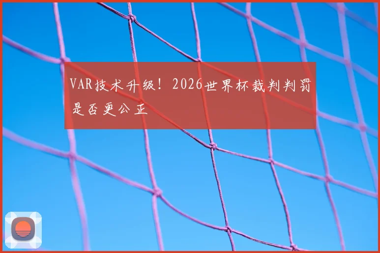 VAR技术升级！2026世界杯裁判判罚是否更公正