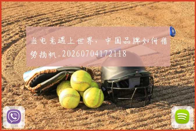 当电竞遇上世界，中国品牌如何借势扬帆_20260704172118