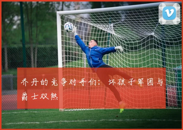 乔丹的竞争对手们:坏孩子军团与爵士双煞