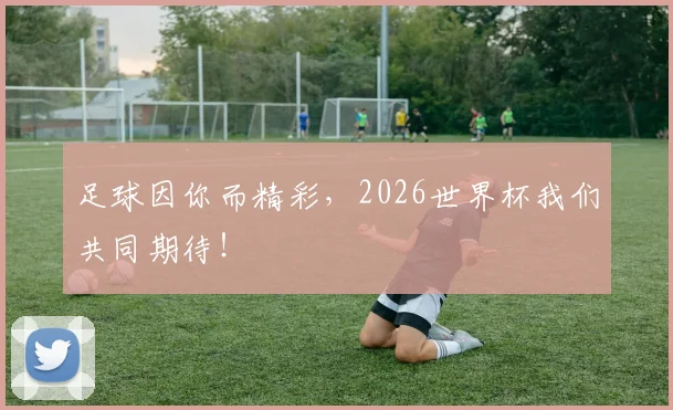 足球因你而精彩,2026世界杯我们共同期待!