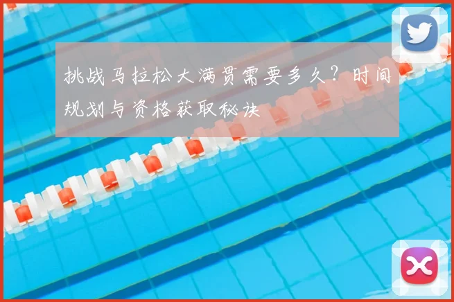 挑战马拉松大满贯需要多久？时间规划与资格获取秘诀