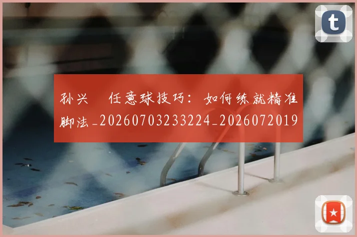 孙兴慜任意球技巧：如何练就精准脚法_20260703233224_20260720192734