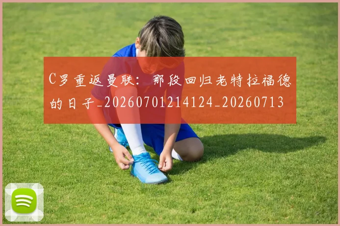 C罗重返曼联：那段回归老特拉福德的日子_20260701214124_20260713232749