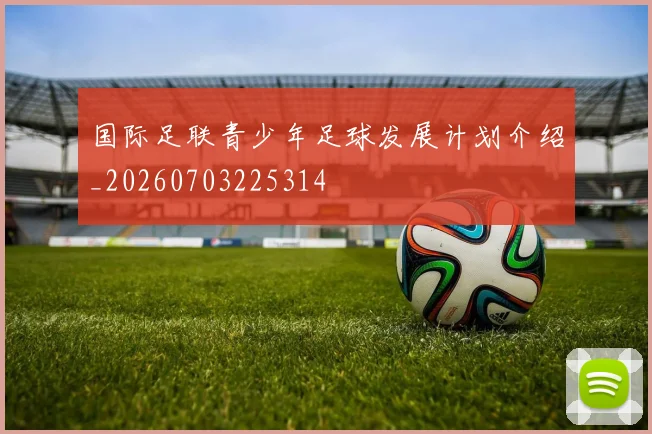 国际足联青少年足球发展计划介绍_20260703225314