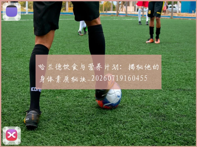 哈兰德饮食与营养计划：揭秘他的身体素质秘诀_20260719160455
