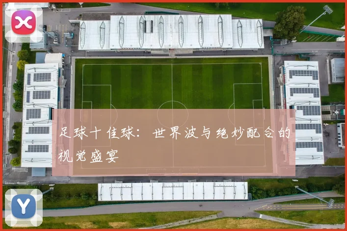 足球十佳球：世界波与绝妙配合的视觉盛宴