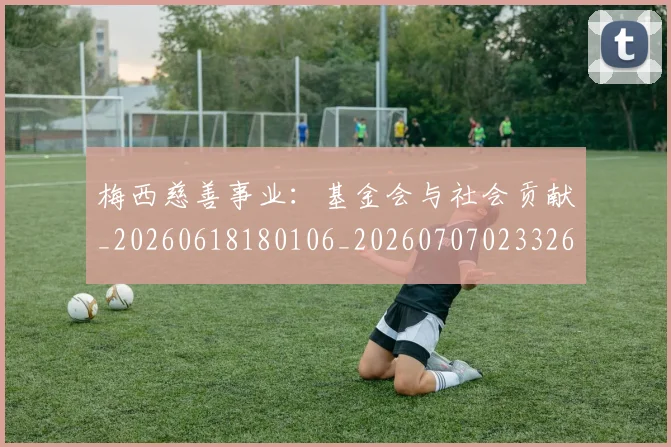 梅西慈善事业：基金会与社会贡献_20260618180106_20260707023326