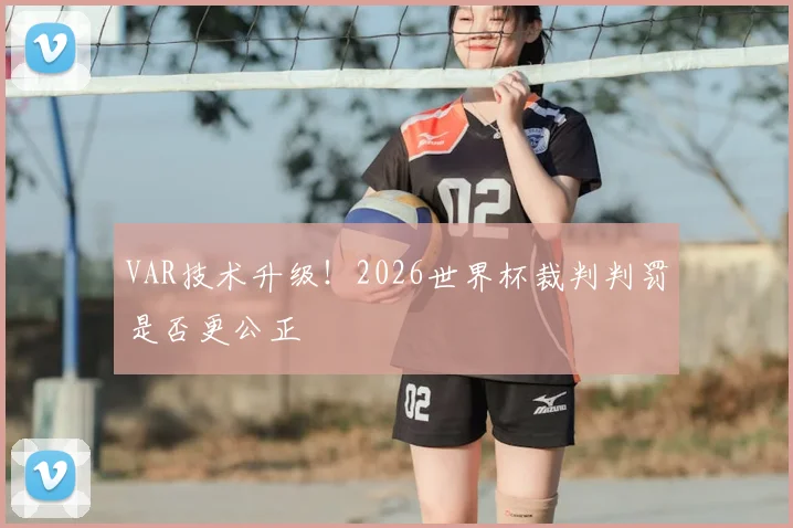 VAR技术升级！2026世界杯裁判判罚是否更公正