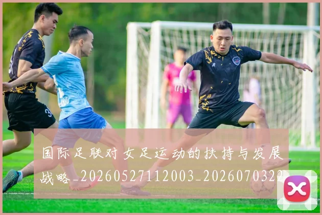 国际足联对女足运动的扶持与发展战略_20260527112003_20260703224920_20260719170311