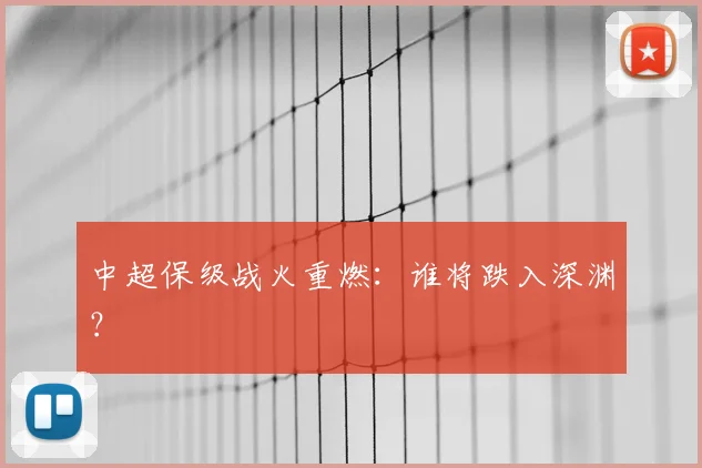 中超保级战火重燃：谁将跌入深渊？