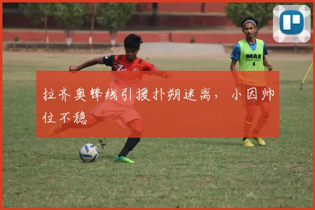 拉齐奥锋线引援扑朔迷离，小因帅位不稳