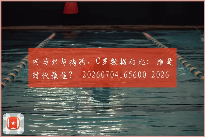 内马尔与梅西、C罗数据对比：谁是时代最佳？_20260704165600_20260718004814