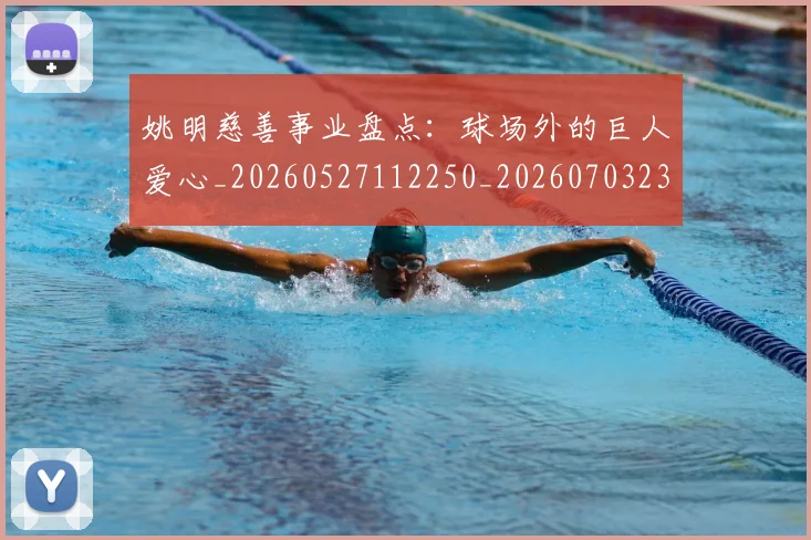 姚明慈善事业盘点:球场外的巨人爱心_20260527112250_20260703232827
