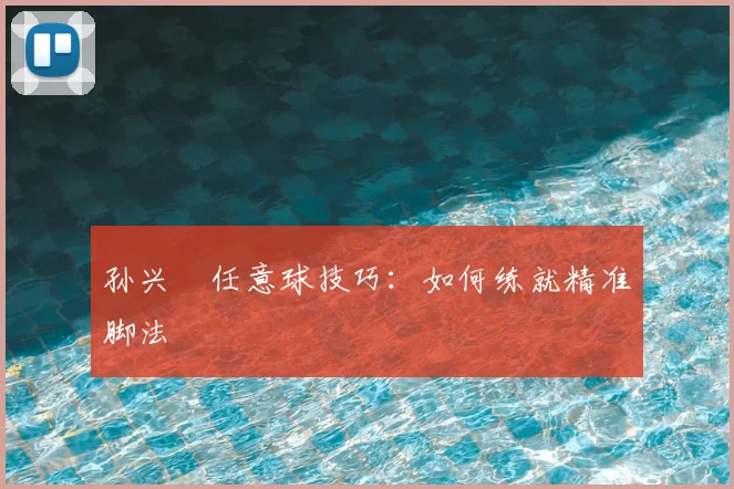 孙兴慜任意球技巧:如何练就精准脚法