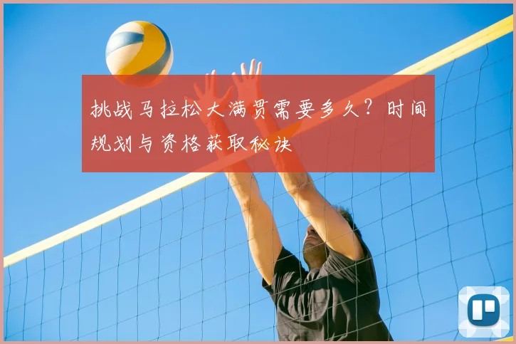 挑战马拉松大满贯需要多久?时间规划与资格获取秘诀