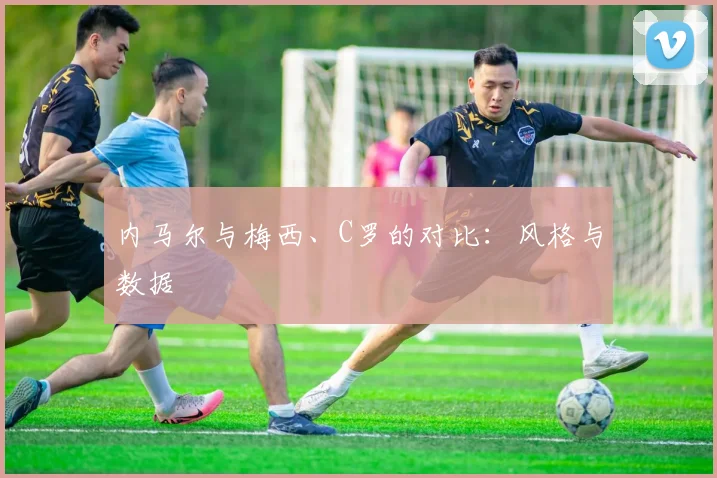 内马尔与梅西、C罗的对比：风格与数据