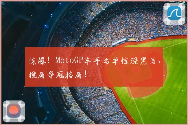 惊爆！MotoGP车手名单惊现黑马，搅局争冠格局！
