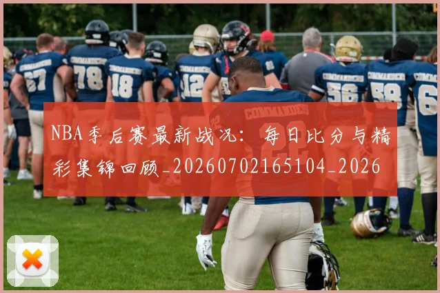 NBA季后赛最新战况:每日比分与精彩集锦回顾_20260702165104_20260714211900