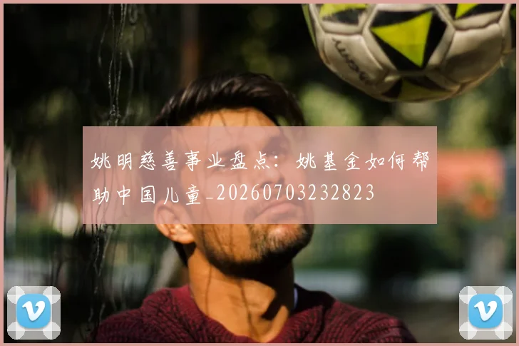 姚明慈善事业盘点：姚基金如何帮助中国儿童_20260703232823