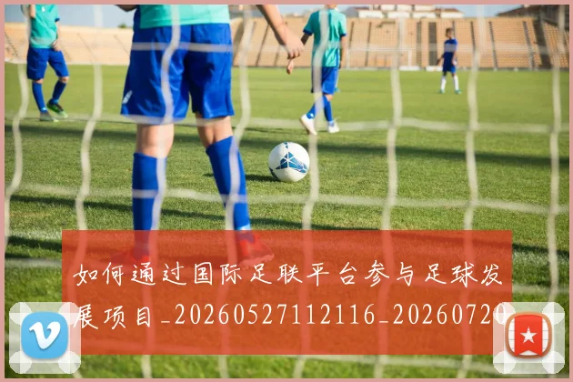 如何通过国际足联平台参与足球发展项目_20260527112116_20260720184156