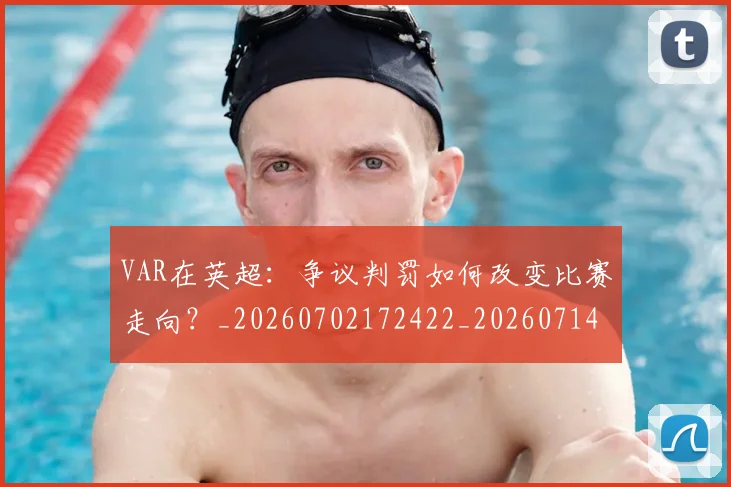 VAR在英超：争议判罚如何改变比赛走向？_20260702172422_20260714220143