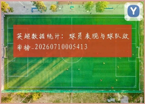 英超数据统计：球员表现与球队效率榜_20260710005413