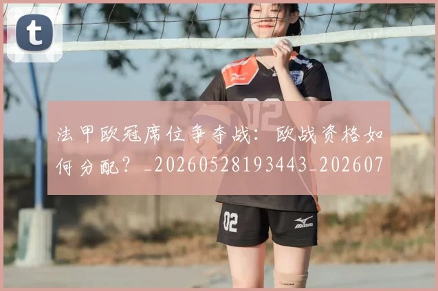 法甲欧冠席位争夺战：欧战资格如何分配？_20260528193443_20260707153521