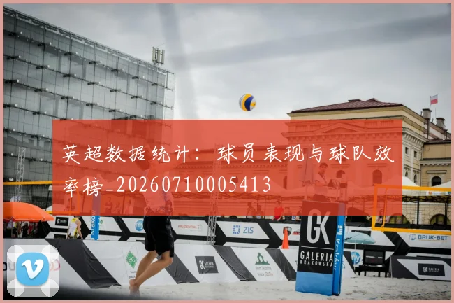 英超数据统计：球员表现与球队效率榜_20260710005413