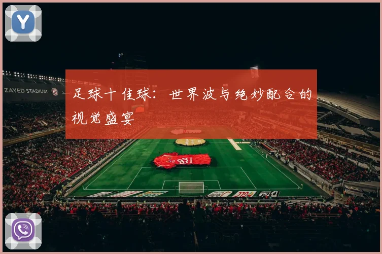 足球十佳球:世界波与绝妙配合的视觉盛宴