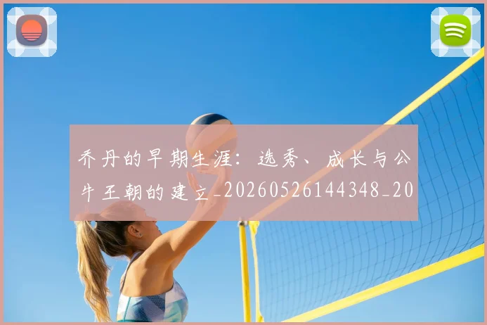 乔丹的早期生涯：选秀、成长与公牛王朝的建立_20260526144348_20260704164333