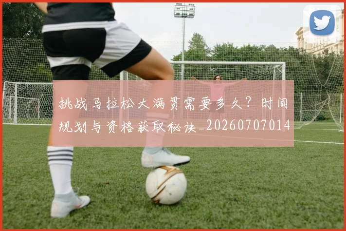 挑战马拉松大满贯需要多久？时间规划与资格获取秘诀_20260707014947