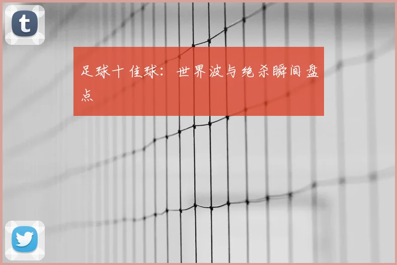 足球十佳球:世界波与绝杀瞬间盘点