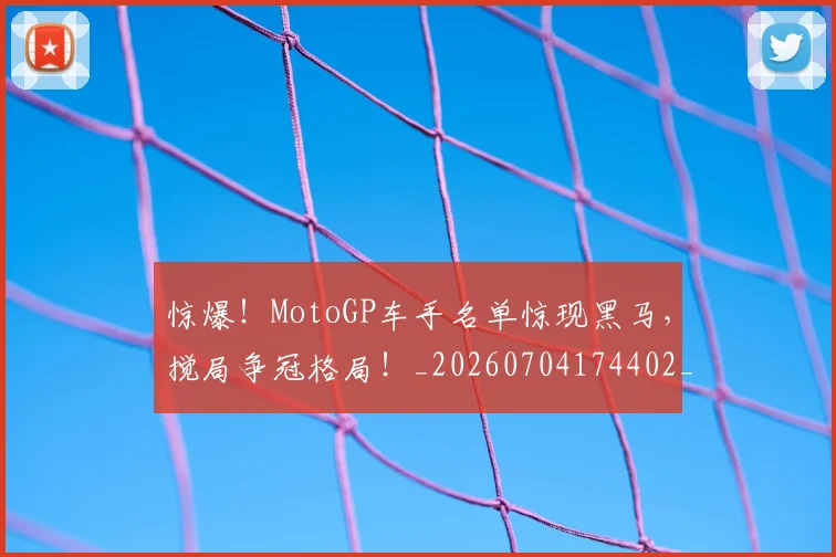 惊爆！MotoGP车手名单惊现黑马，搅局争冠格局！_20260704174402_20260723173044