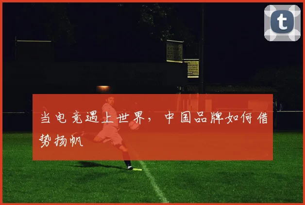 当电竞遇上世界，中国品牌如何借势扬帆