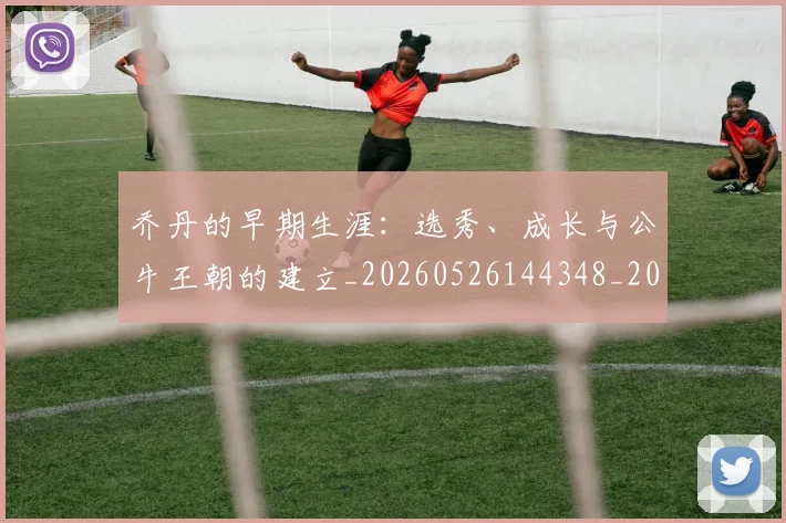 乔丹的早期生涯:选秀、成长与公牛王朝的建立_20260526144348_20260704164333